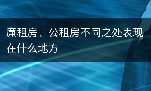 廉租房、公租房不同之处表现在什么地方