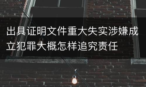 出具证明文件重大失实涉嫌成立犯罪大概怎样追究责任