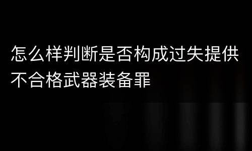 怎么样判断是否构成过失提供不合格武器装备罪