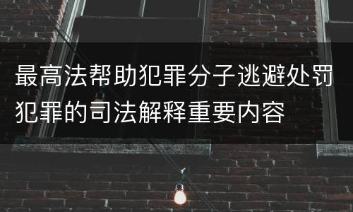 最高法帮助犯罪分子逃避处罚犯罪的司法解释重要内容