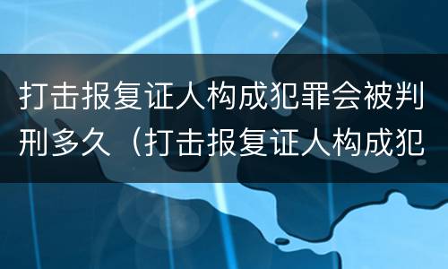 打击报复证人构成犯罪会被判刑多久（打击报复证人构成犯罪会被判刑多久呢）