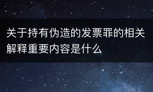 关于持有伪造的发票罪的相关解释重要内容是什么