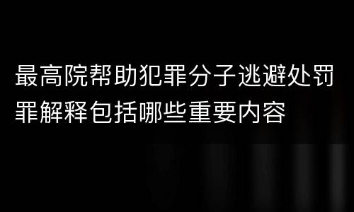 最高院帮助犯罪分子逃避处罚罪解释包括哪些重要内容