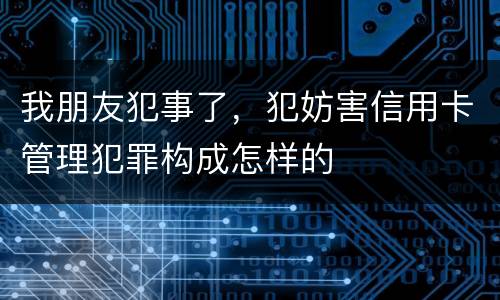 我朋友犯事了，犯妨害信用卡管理犯罪构成怎样的