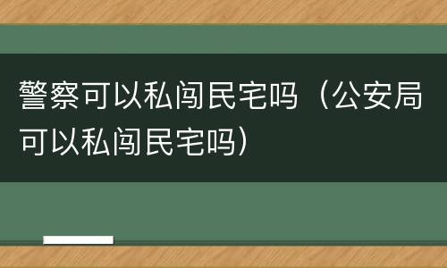 警察可以私闯民宅吗（公安局可以私闯民宅吗）