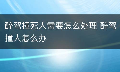 醉驾撞死人需要怎么处理 醉驾撞人怎么办