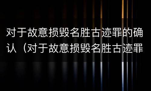 对于故意损毁名胜古迹罪的确认（对于故意损毁名胜古迹罪的确认书怎么写）