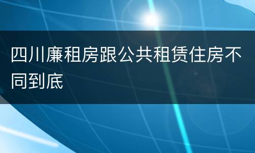 四川廉租房跟公共租赁住房不同到底