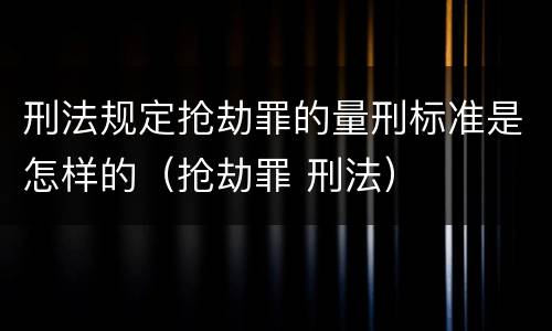 刑法规定抢劫罪的量刑标准是怎样的（抢劫罪 刑法）