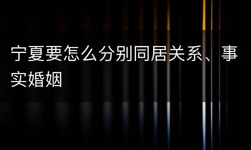 宁夏要怎么分别同居关系、事实婚姻