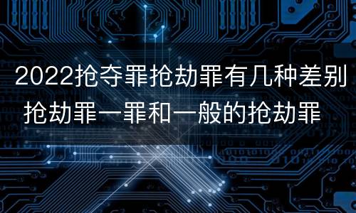 2022抢夺罪抢劫罪有几种差别 抢劫罪一罪和一般的抢劫罪