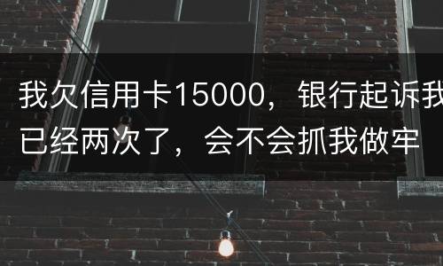 我欠信用卡15000，银行起诉我已经两次了，会不会抓我做牢