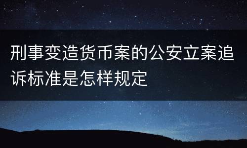 刑事变造货币案的公安立案追诉标准是怎样规定