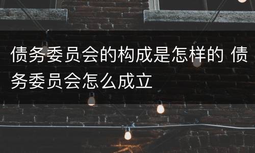 债务委员会的构成是怎样的 债务委员会怎么成立