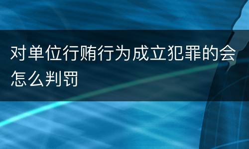 对单位行贿行为成立犯罪的会怎么判罚