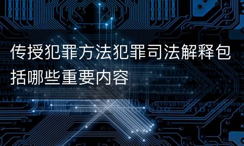 传授犯罪方法犯罪司法解释包括哪些重要内容