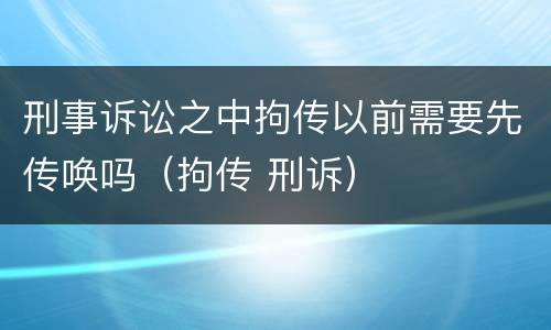 刑事诉讼之中拘传以前需要先传唤吗（拘传 刑诉）