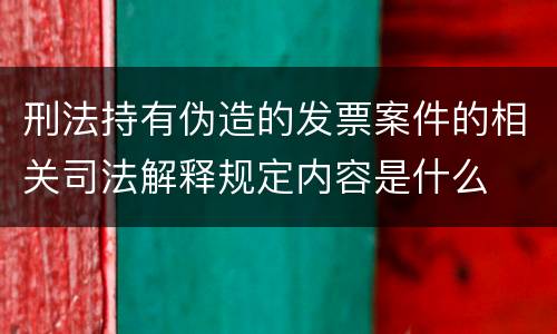 刑法持有伪造的发票案件的相关司法解释规定内容是什么