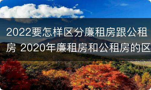 2022要怎样区分廉租房跟公租房 2020年廉租房和公租房的区别