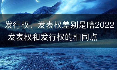 发行权、发表权差别是啥2022 发表权和发行权的相同点