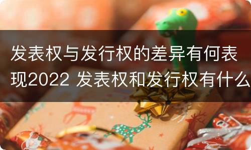 发表权与发行权的差异有何表现2022 发表权和发行权有什么区别