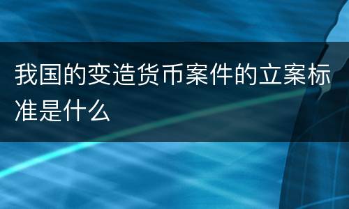 我国的变造货币案件的立案标准是什么