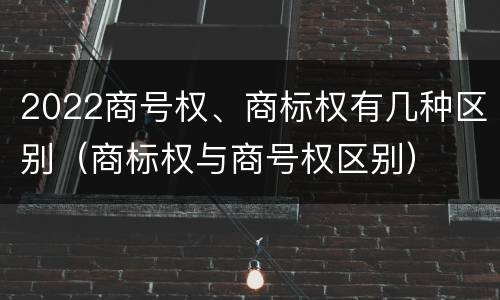 2022商号权、商标权有几种区别（商标权与商号权区别）