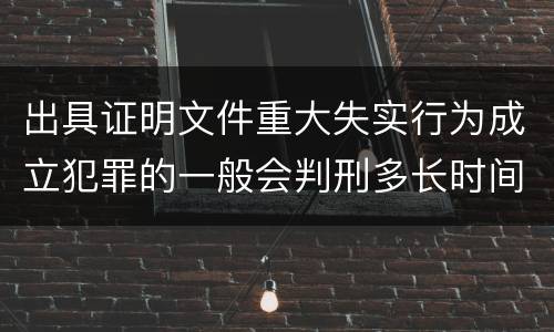 出具证明文件重大失实行为成立犯罪的一般会判刑多长时间