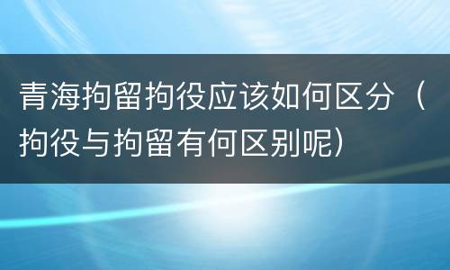 青海拘留拘役应该如何区分（拘役与拘留有何区别呢）