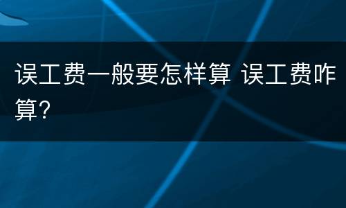 误工费一般要怎样算 误工费咋算?