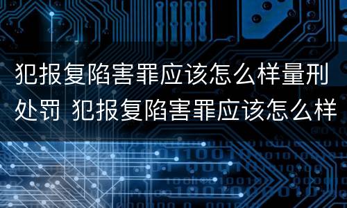 犯报复陷害罪应该怎么样量刑处罚 犯报复陷害罪应该怎么样量刑处罚呢