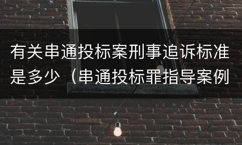 有关串通投标案刑事追诉标准是多少（串通投标罪指导案例）