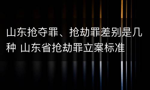 山东抢夺罪、抢劫罪差别是几种 山东省抢劫罪立案标准