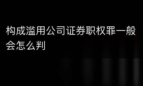 构成滥用公司证券职权罪一般会怎么判