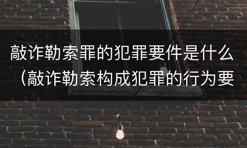 敲诈勒索罪的犯罪要件是什么（敲诈勒索构成犯罪的行为要件）