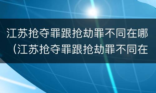 江苏抢夺罪跟抢劫罪不同在哪（江苏抢夺罪跟抢劫罪不同在哪举报）