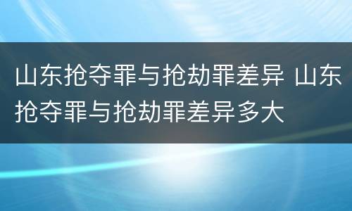 山东抢夺罪与抢劫罪差异 山东抢夺罪与抢劫罪差异多大