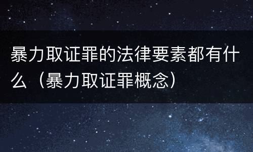 暴力取证罪的法律要素都有什么（暴力取证罪概念）