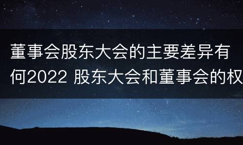 董事会股东大会的主要差异有何2022 股东大会和董事会的权力边界