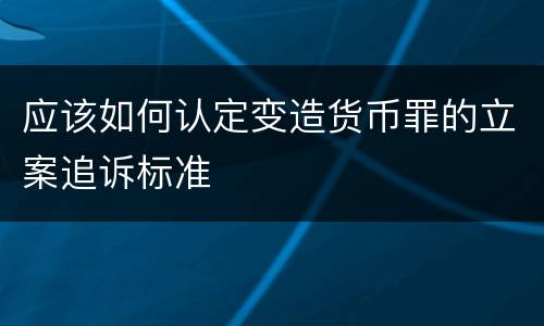 应该如何认定变造货币罪的立案追诉标准