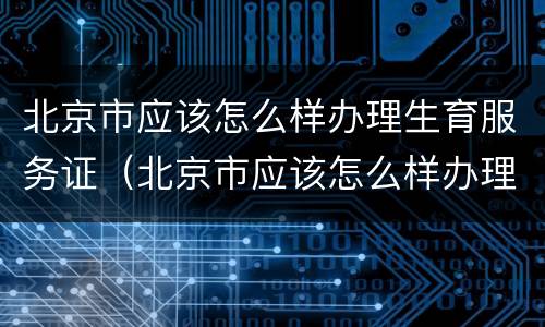 北京市应该怎么样办理生育服务证（北京市应该怎么样办理生育服务证呢）