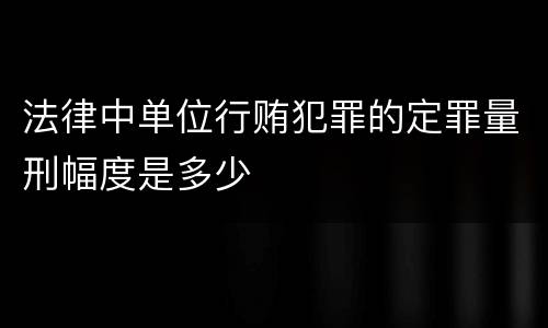 法律中单位行贿犯罪的定罪量刑幅度是多少