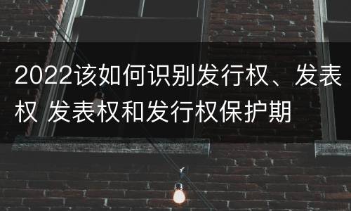 2022该如何识别发行权、发表权 发表权和发行权保护期