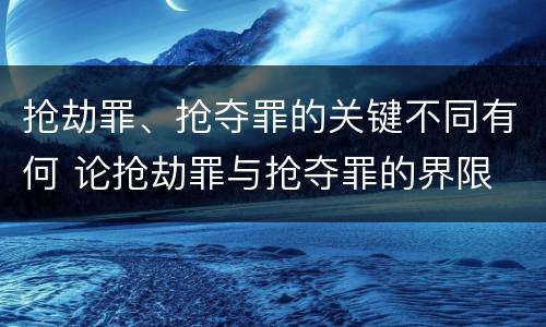 抢劫罪、抢夺罪的关键不同有何 论抢劫罪与抢夺罪的界限