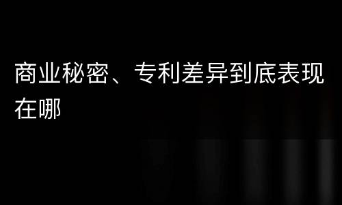 商业秘密、专利差异到底表现在哪