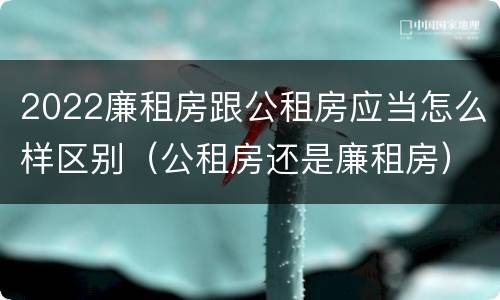 2022廉租房跟公租房应当怎么样区别（公租房还是廉租房）