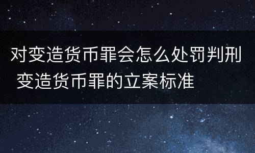 对变造货币罪会怎么处罚判刑 变造货币罪的立案标准