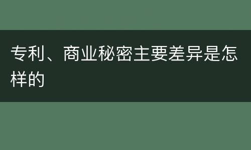 专利、商业秘密主要差异是怎样的