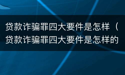 贷款诈骗罪四大要件是怎样（贷款诈骗罪四大要件是怎样的）