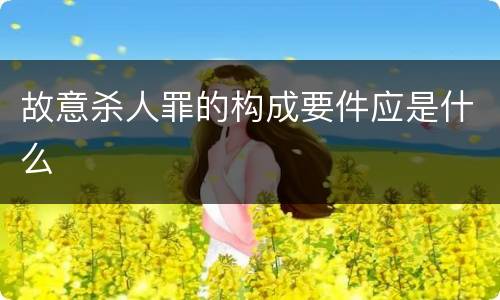 故意杀人罪的构成要件应是什么